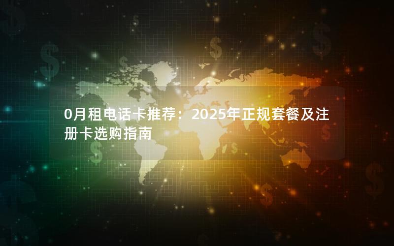 0月租电话卡推荐：2025年正规套餐及注册卡选购指南