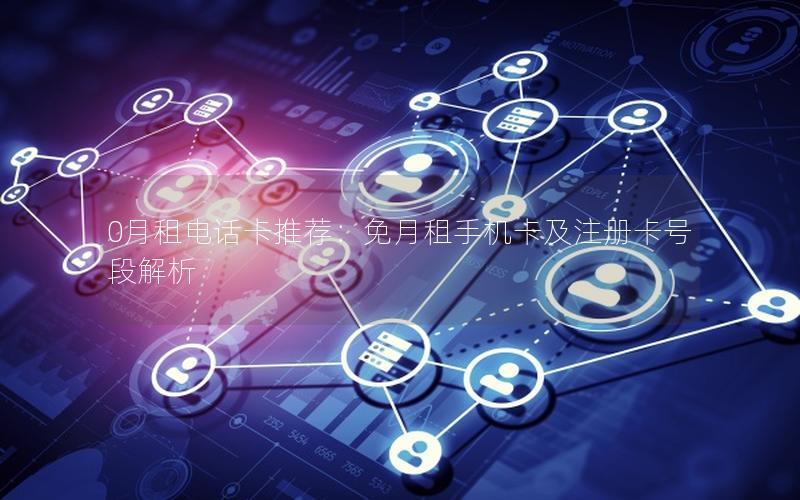 0月租电话卡推荐：免月租手机卡及注册卡号段解析