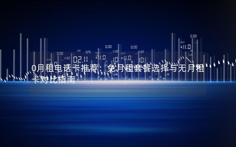 0月租电话卡推荐：免月租套餐选择与无月租卡对比指南