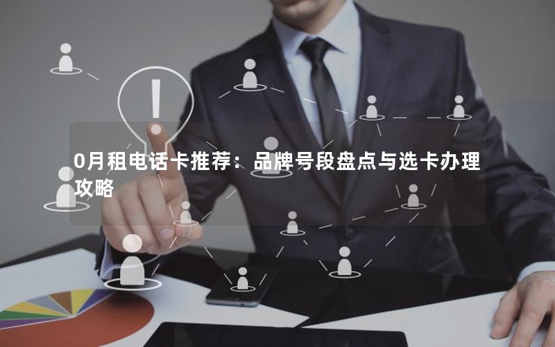 0月租电话卡推荐：品牌号段盘点与选卡办理攻略