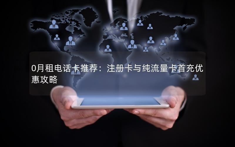 0月租电话卡推荐：注册卡与纯流量卡首充优惠攻略