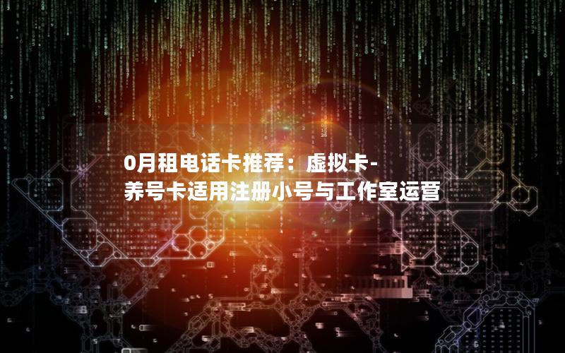 0月租电话卡推荐：虚拟卡-养号卡适用注册小号与工作室运营