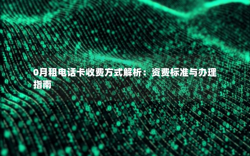 0月租电话卡收费方式解析：资费标准与办理指南