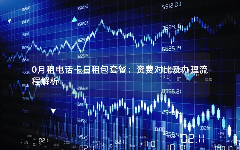 0月租电话卡日租包套餐：资费对比及办理流程解析
