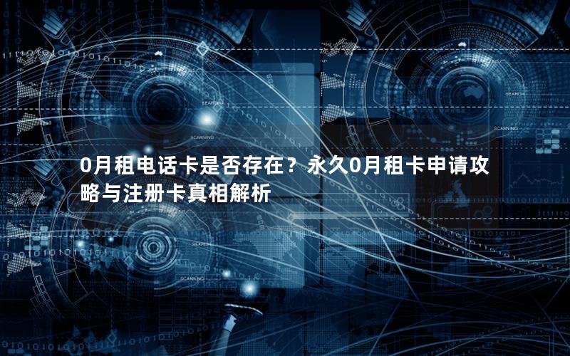0月租电话卡是否存在？永久0月租卡申请攻略与注册卡真相解析