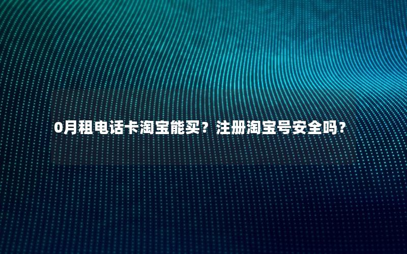 0月租电话卡淘宝能买？注册淘宝号安全吗？