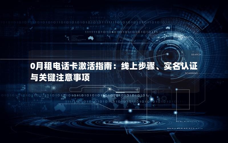 0月租电话卡激活指南：线上步骤、实名认证与关键注意事项