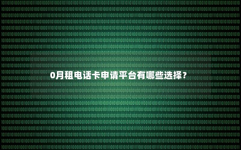 0月租电话卡申请平台有哪些选择？