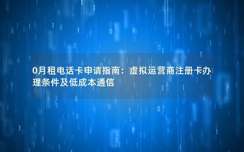 0月租电话卡申请指南：虚拟运营商注册卡办理条件及低成本通信