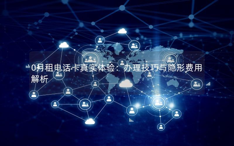 0月租电话卡真实体验：办理技巧与隐形费用解析