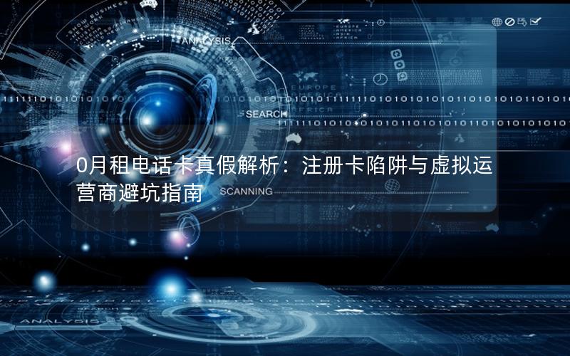 0月租电话卡真假解析：注册卡陷阱与虚拟运营商避坑指南