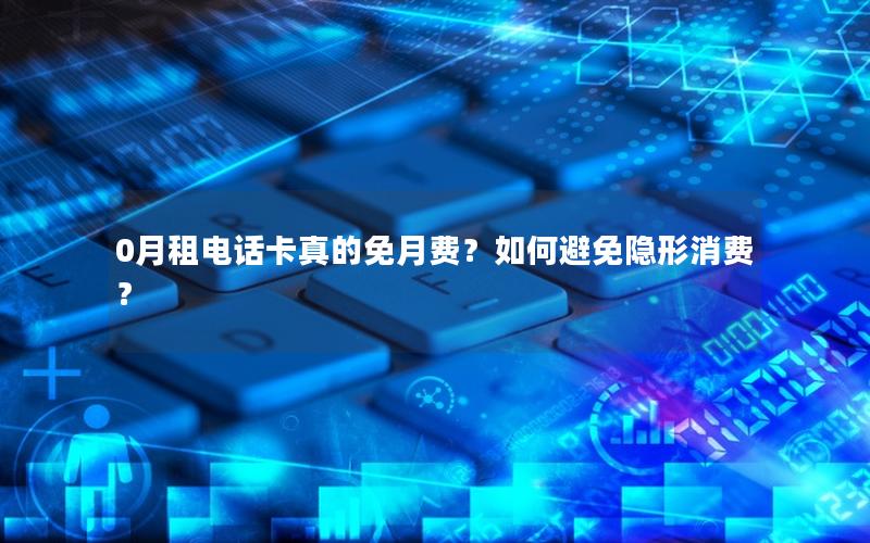 0月租电话卡真的免月费？如何避免隐形消费？