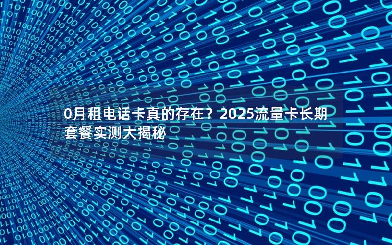 0月租电话卡真的存在？2025流量卡长期套餐实测大揭秘