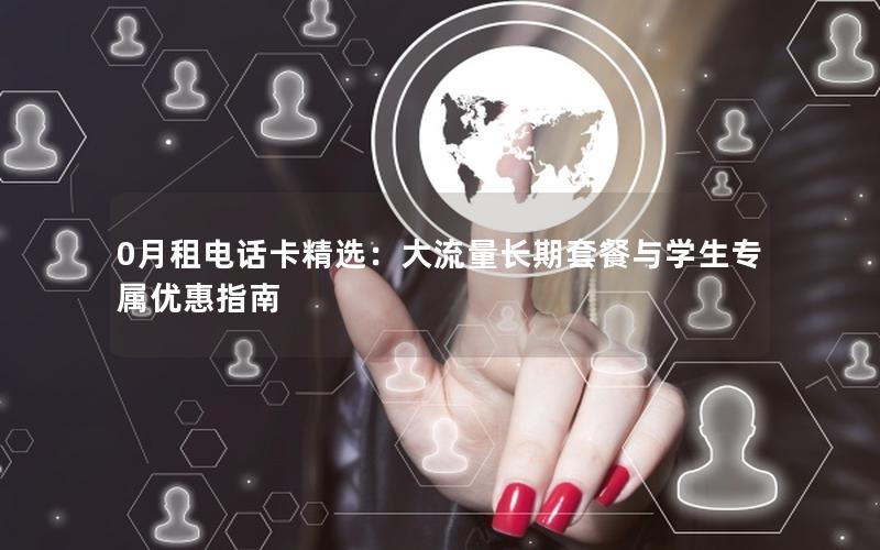0月租电话卡精选：大流量长期套餐与学生专属优惠指南