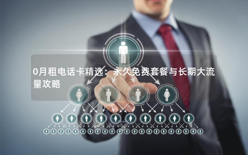 0月租电话卡精选：永久免费套餐与长期大流量攻略