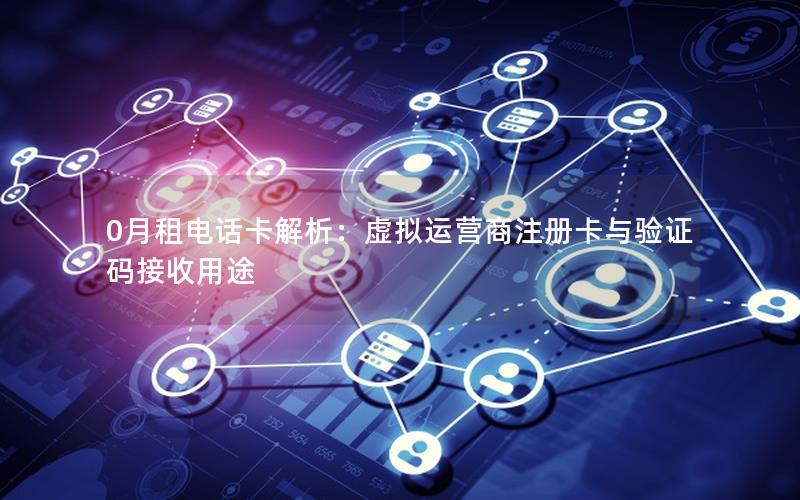 0月租电话卡解析：虚拟运营商注册卡与验证码接收用途