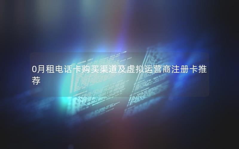 0月租电话卡购买渠道及虚拟运营商注册卡推荐