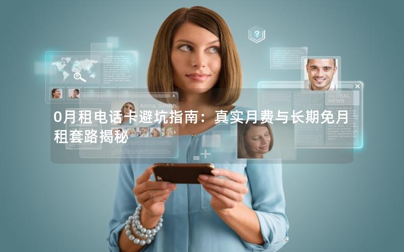 0月租电话卡避坑指南：真实月费与长期免月租套路揭秘