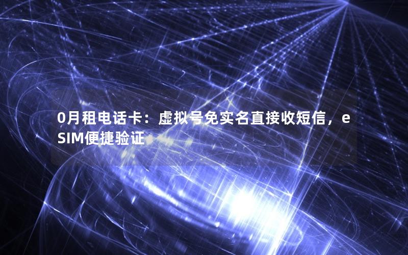 0月租电话卡：虚拟号免实名直接收短信，eSIM便捷验证