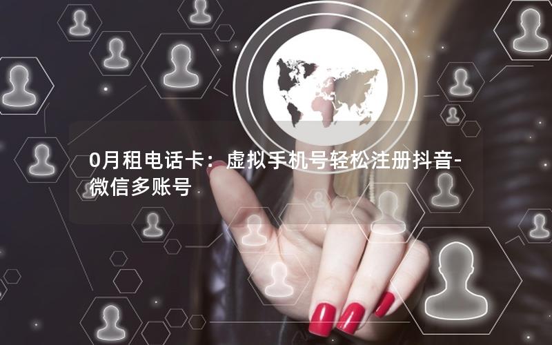 0月租电话卡：虚拟手机号轻松注册抖音-微信多账号