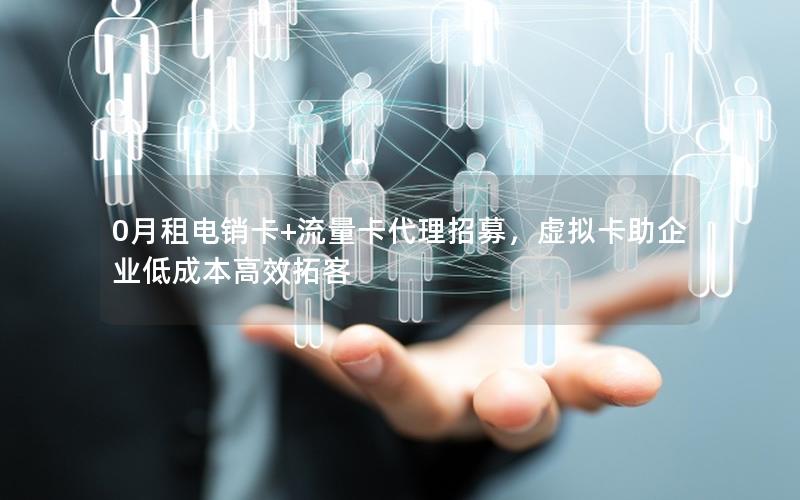 0月租电销卡+流量卡代理招募，虚拟卡助企业低成本高效拓客
