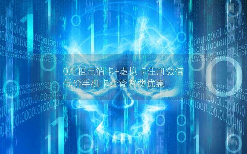 0月租电销卡+虚拟卡注册微信 低价手机卡套餐资费优惠