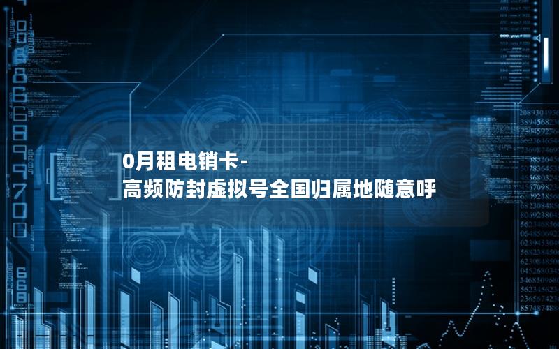 0月租电销卡-高频防封虚拟号全国归属地随意呼