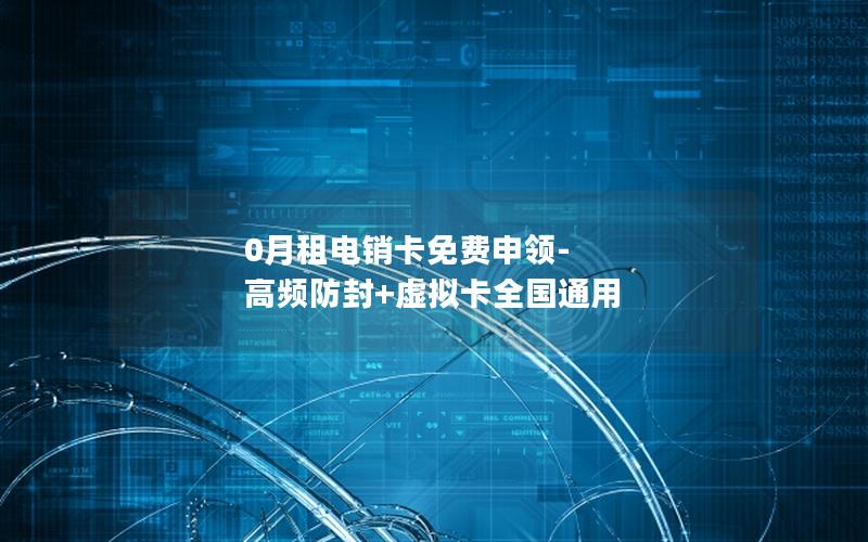 0月租电销卡免费申领-高频防封+虚拟卡全国通用