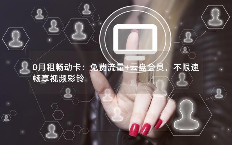 0月租畅动卡：免费流量+云盘会员，不限速畅享视频彩铃