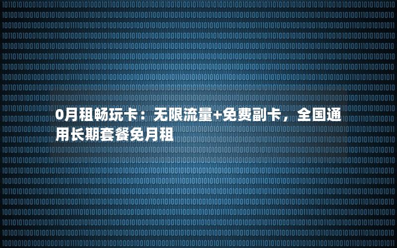 0月租畅玩卡：无限流量+免费副卡，全国通用长期套餐免月租