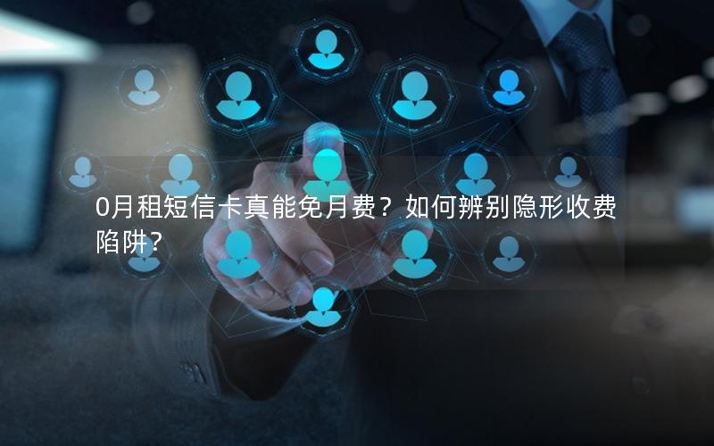 0月租短信卡真能免月费？如何辨别隐形收费陷阱？