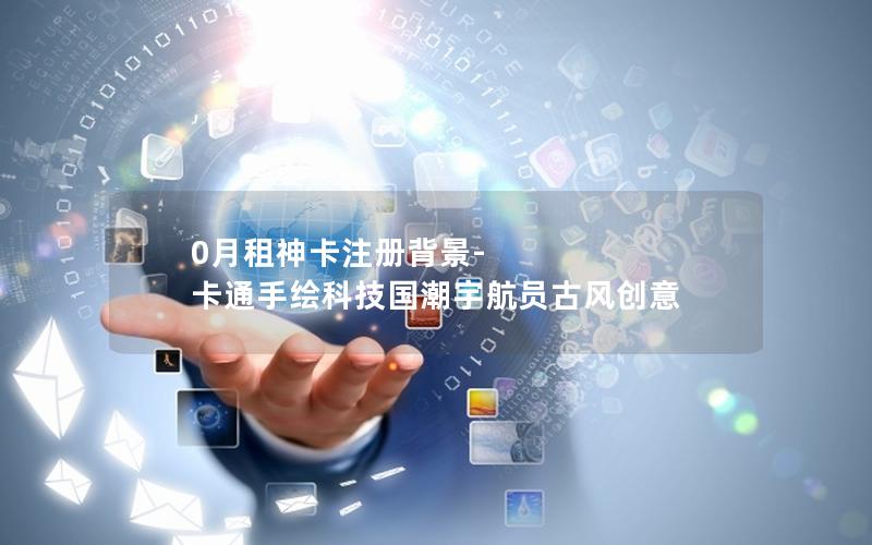 0月租神卡注册背景-卡通手绘科技国潮宇航员古风创意