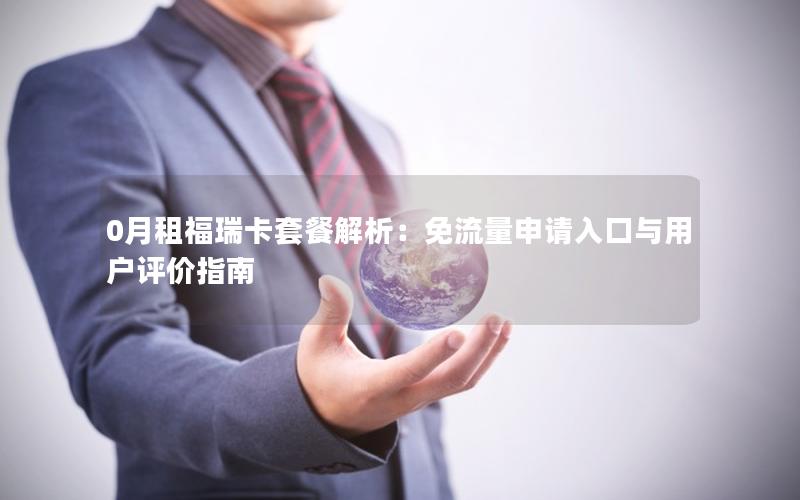 0月租福瑞卡套餐解析：免流量申请入口与用户评价指南