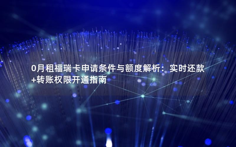 0月租福瑞卡申请条件与额度解析：实时还款+转账权限开通指南