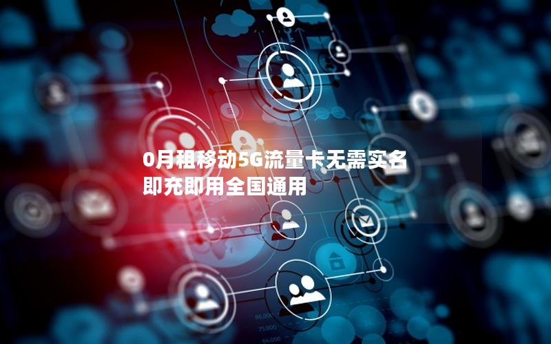 0月租移动5G流量卡无需实名 即充即用全国通用