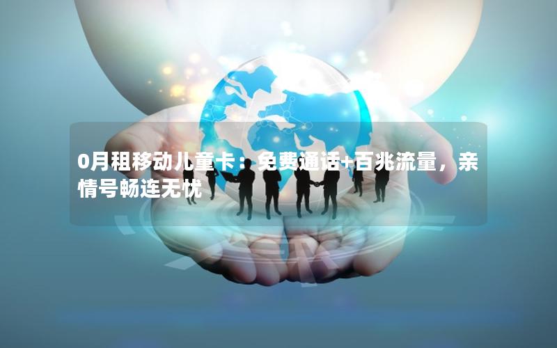 0月租移动儿童卡：免费通话+百兆流量，亲情号畅连无忧