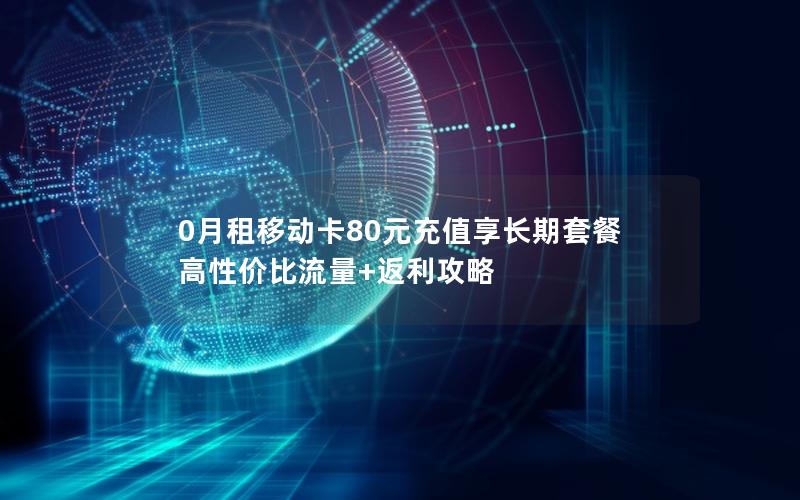 0月租移动卡80元充值享长期套餐 高性价比流量+返利攻略