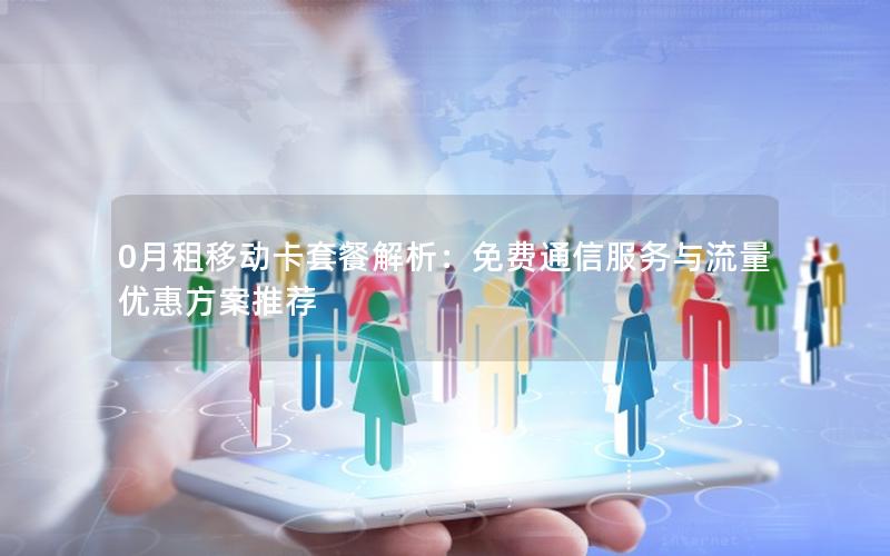 0月租移动卡套餐解析：免费通信服务与流量优惠方案推荐