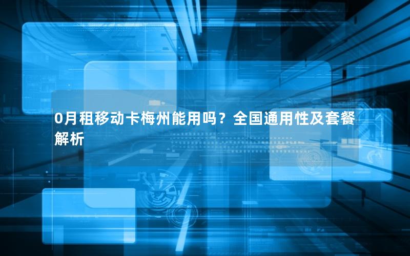 0月租移动卡梅州能用吗？全国通用性及套餐解析