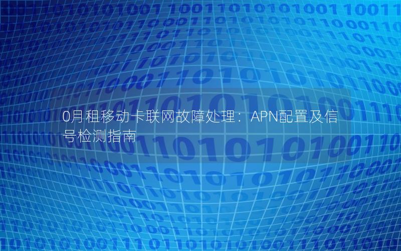 0月租移动卡联网故障处理：APN配置及信号检测指南