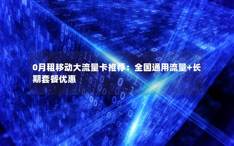 0月租移动大流量卡推荐：全国通用流量+长期套餐优惠