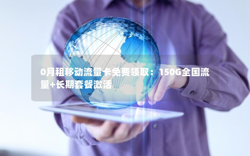 0月租移动流量卡免费领取：150G全国流量+长期套餐激活