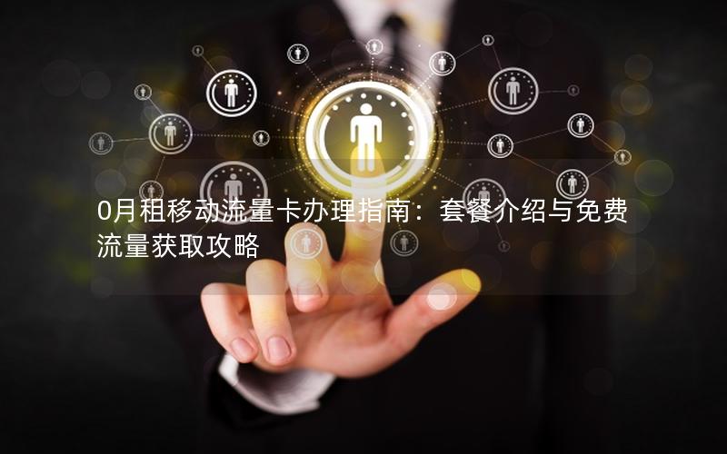 0月租移动流量卡办理指南：套餐介绍与免费流量获取攻略