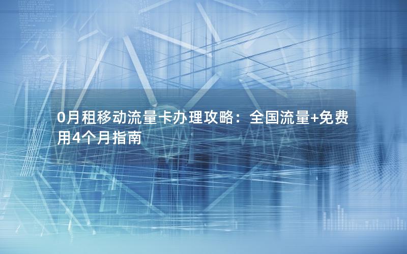0月租移动流量卡办理攻略：全国流量+免费用4个月指南