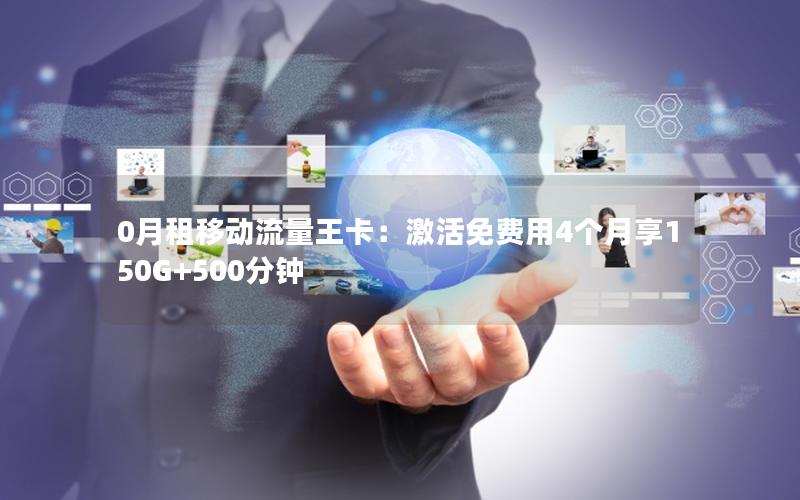 0月租移动流量王卡：激活免费用4个月享150G+500分钟