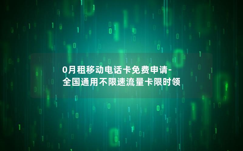 0月租移动电话卡免费申请-全国通用不限速流量卡限时领