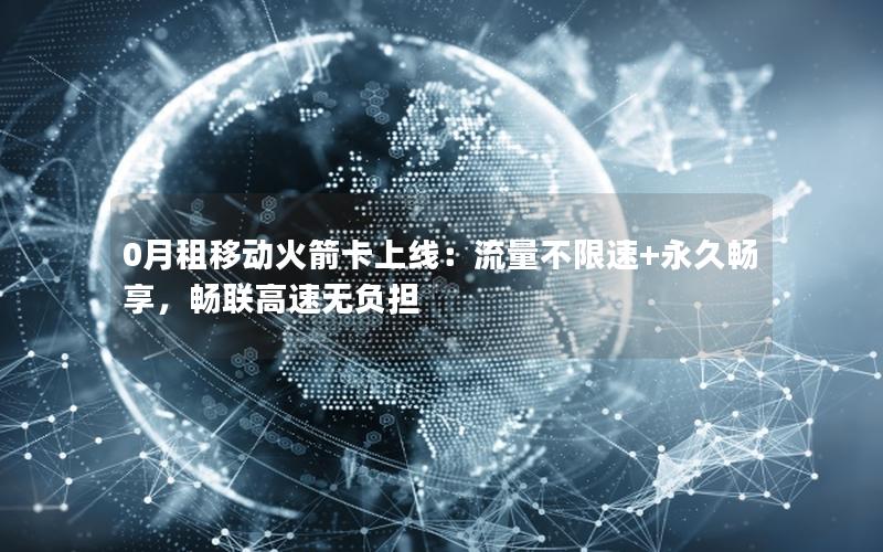 0月租移动火箭卡上线：流量不限速+永久畅享，畅联高速无负担