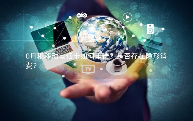 0月租移动电话卡如何申请？是否存在隐形消费？
