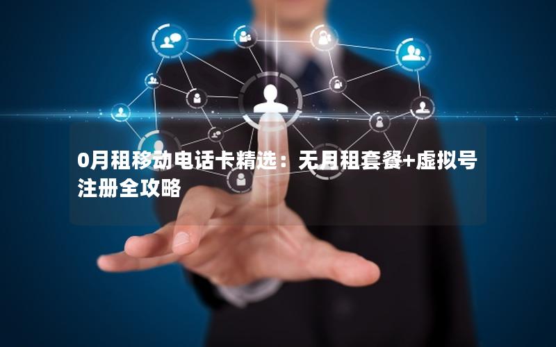0月租移动电话卡精选：无月租套餐+虚拟号注册全攻略