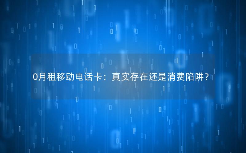 0月租移动电话卡：真实存在还是消费陷阱？